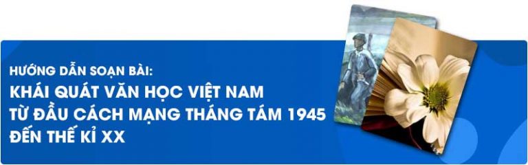 Soạn bài khái quát văn học Việt Nam từ đầu cách mạng tháng tám 1945 đến thế kỉ XX